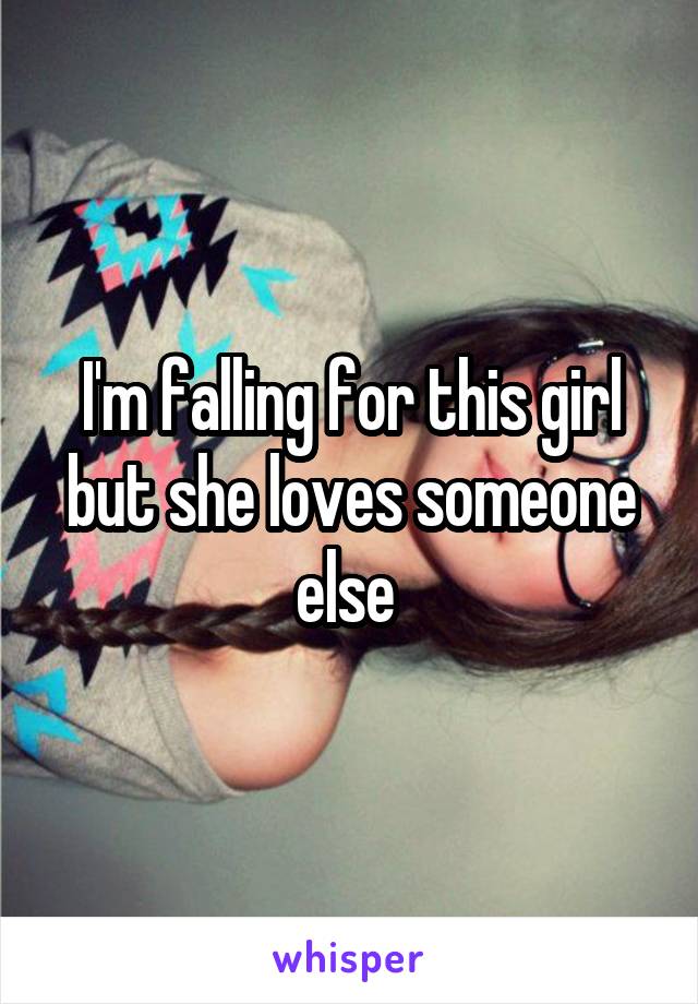 I'm falling for this girl but she loves someone else 