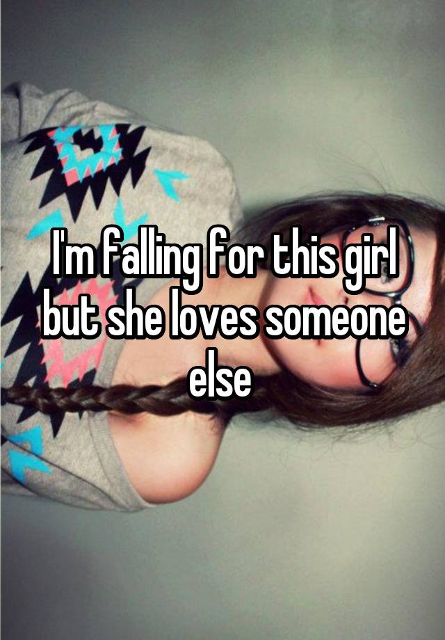 I'm falling for this girl but she loves someone else 