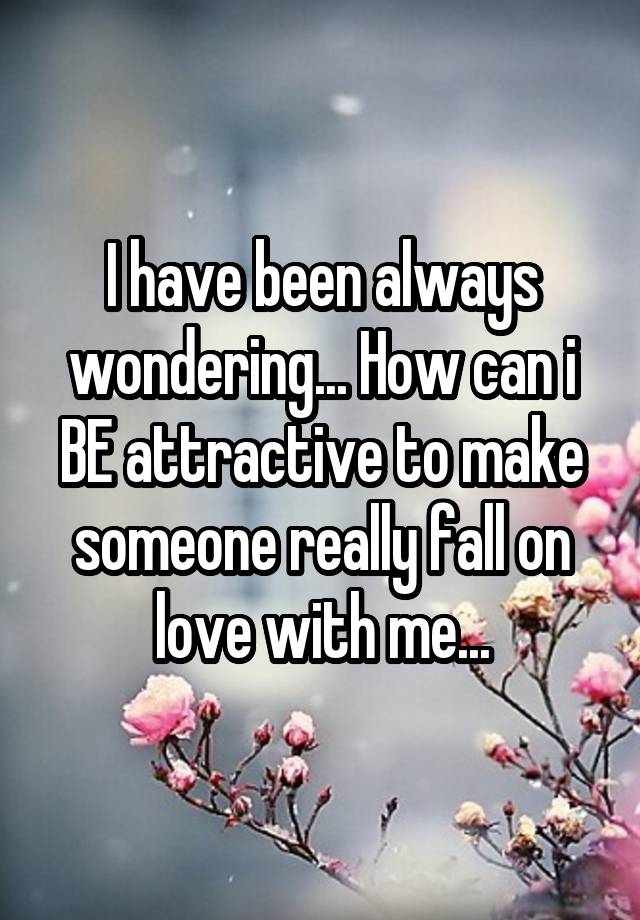 I have been always wondering... How can i BE attractive to make someone really fall on love with me...