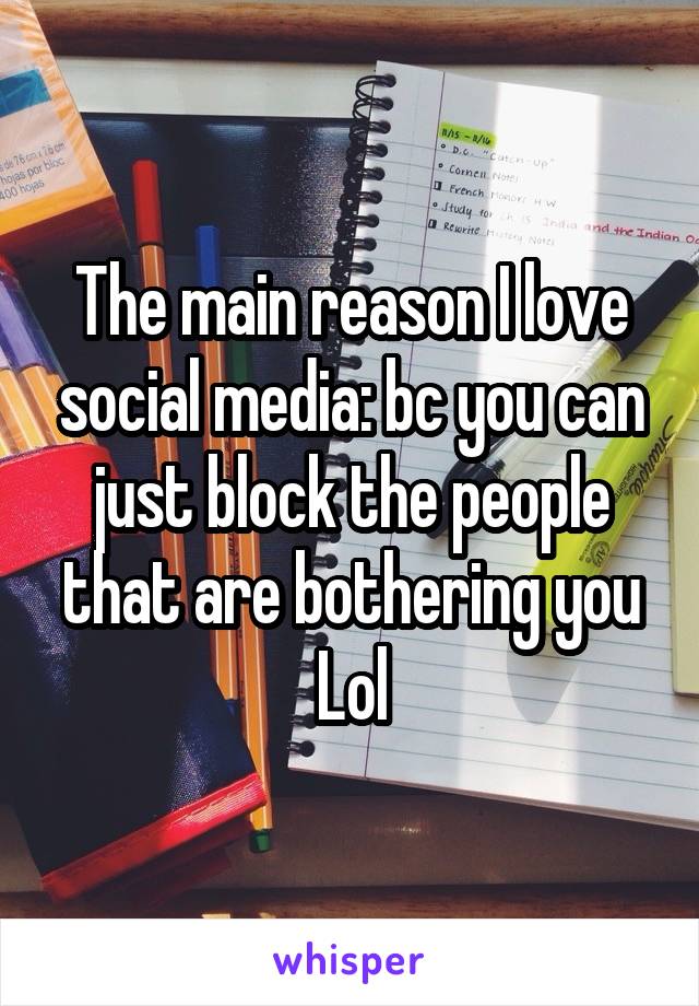 The main reason I love social media: bc you can just block the people that are bothering you Lol