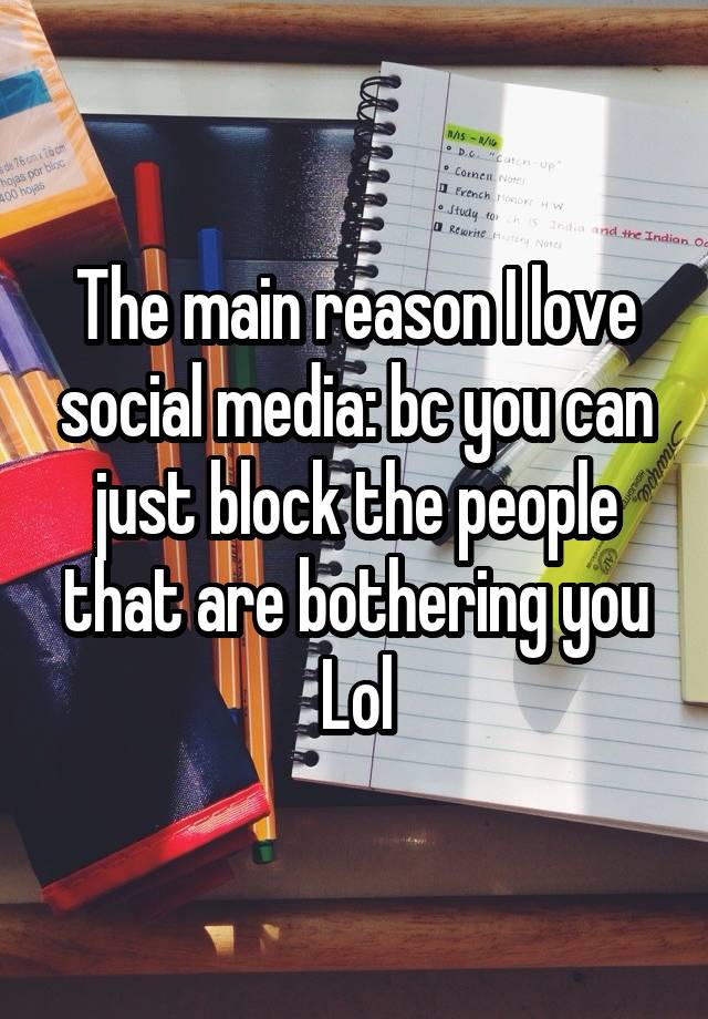 The main reason I love social media: bc you can just block the people that are bothering you Lol