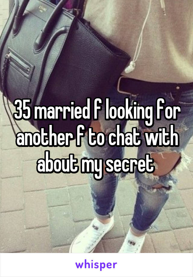 35 married f looking for another f to chat with about my secret 