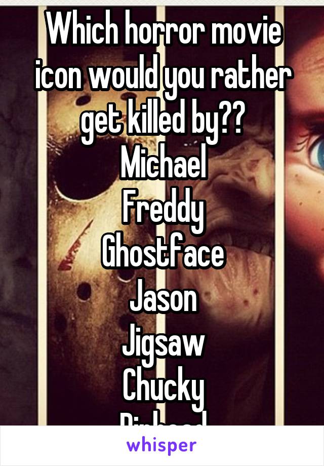 Which horror movie icon would you rather get killed by??
Michael
Freddy
Ghostface
Jason
Jigsaw
Chucky
Pinhead