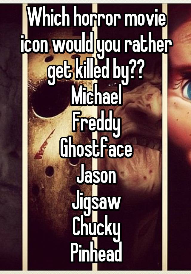 Which horror movie icon would you rather get killed by??
Michael
Freddy
Ghostface
Jason
Jigsaw
Chucky
Pinhead