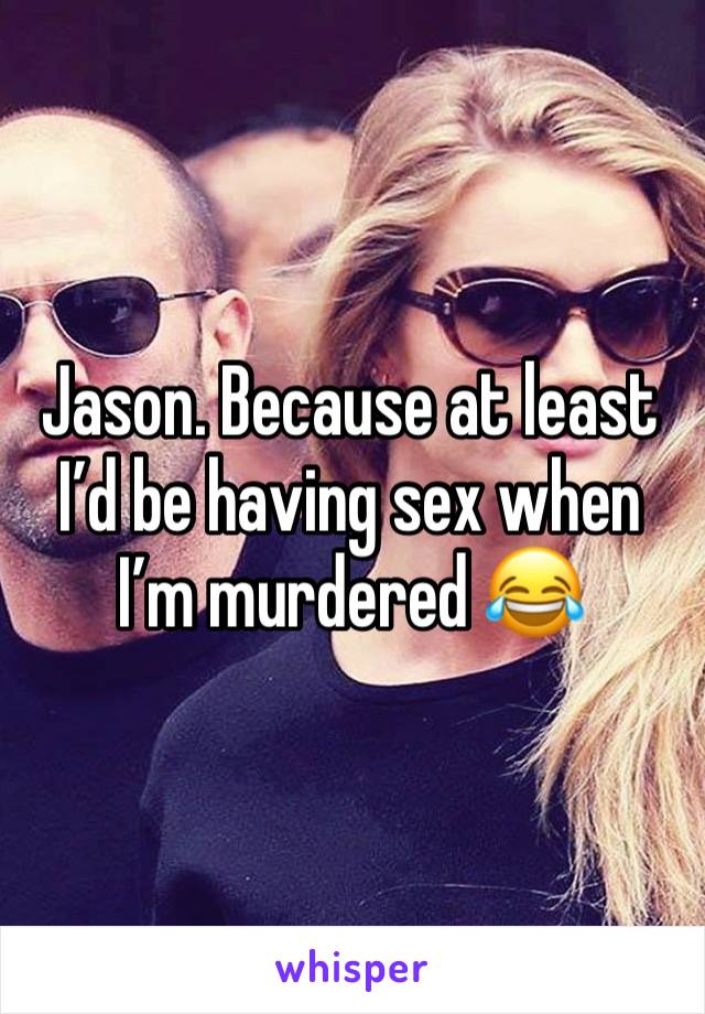 Jason. Because at least I’d be having sex when I’m murdered 😂