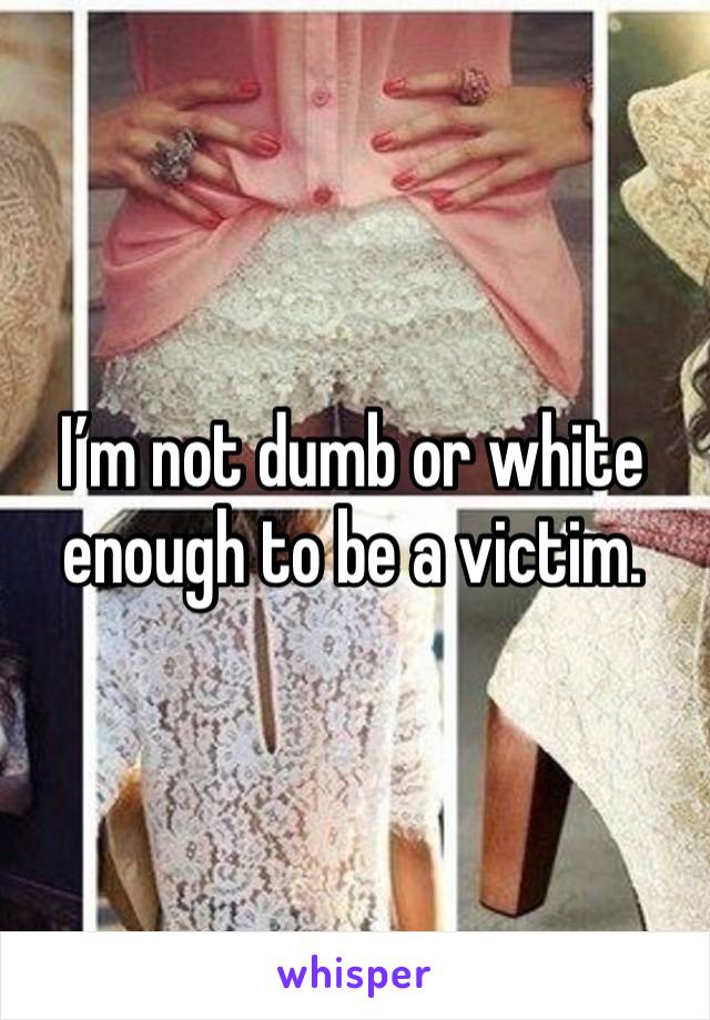 I’m not dumb or white enough to be a victim. 