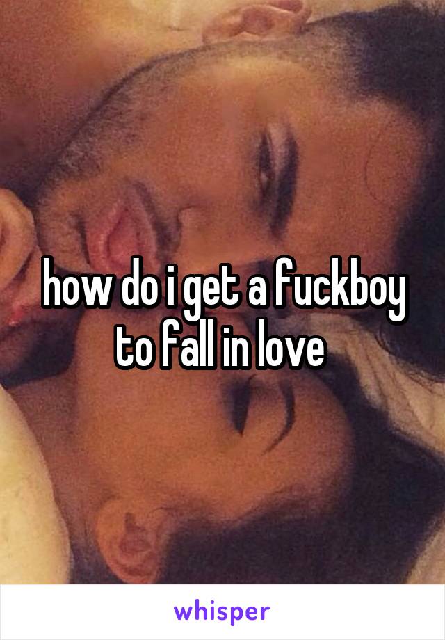 how do i get a fuckboy to fall in love 