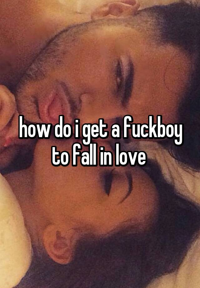 how do i get a fuckboy to fall in love 