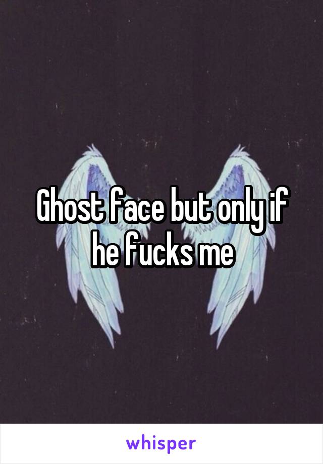 Ghost face but only if he fucks me