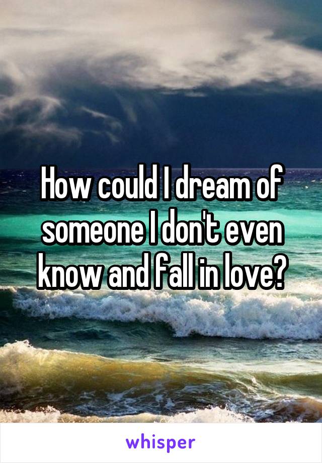 How could I dream of someone I don't even know and fall in love?