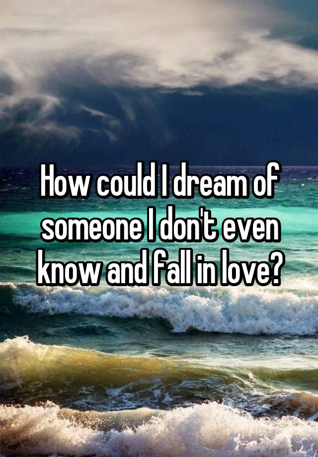 How could I dream of someone I don't even know and fall in love?