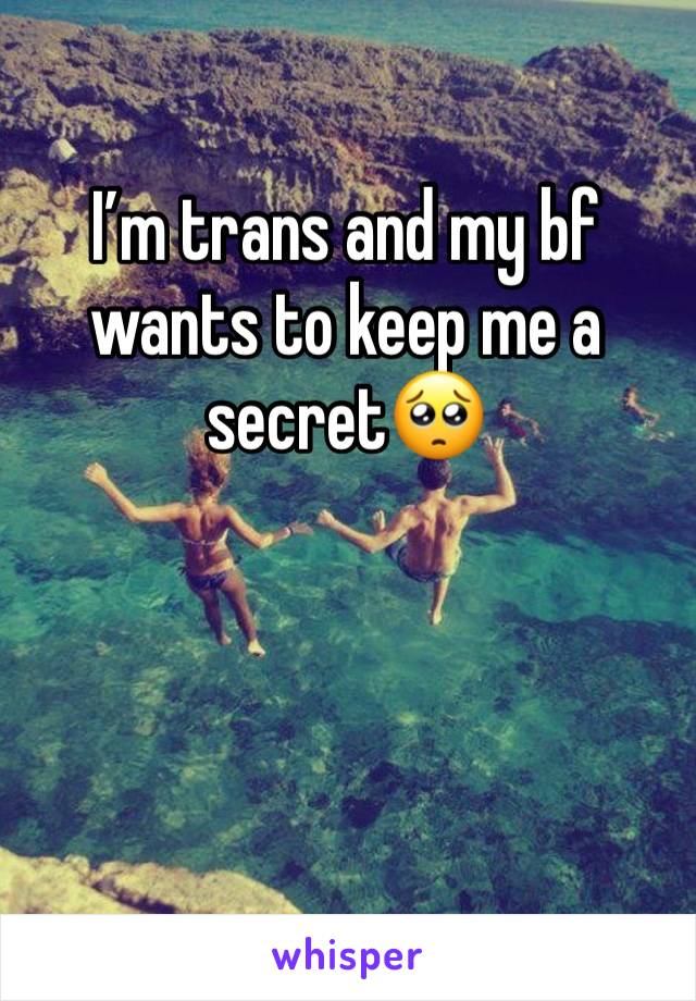 I’m trans and my bf wants to keep me a secret🥺