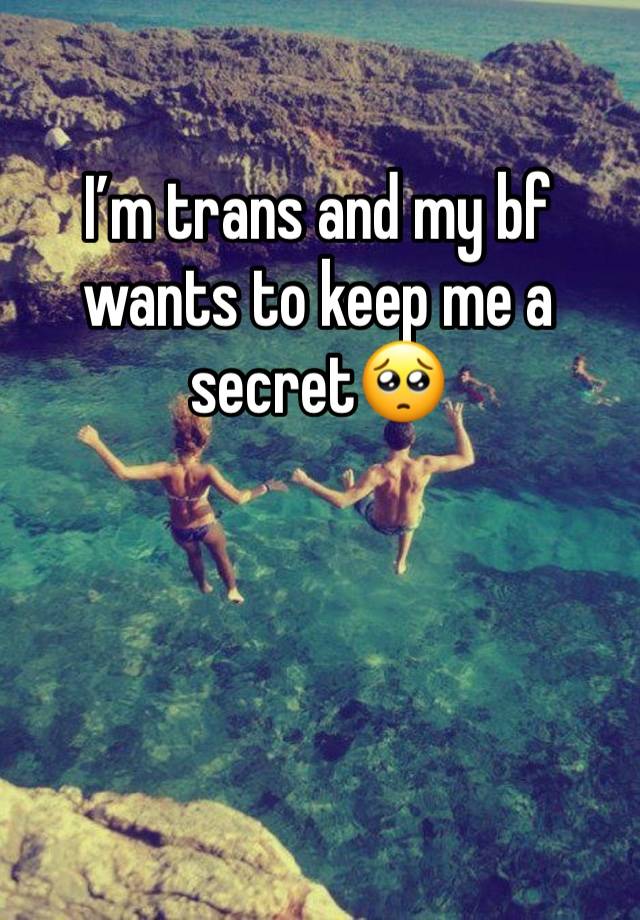 I’m trans and my bf wants to keep me a secret🥺