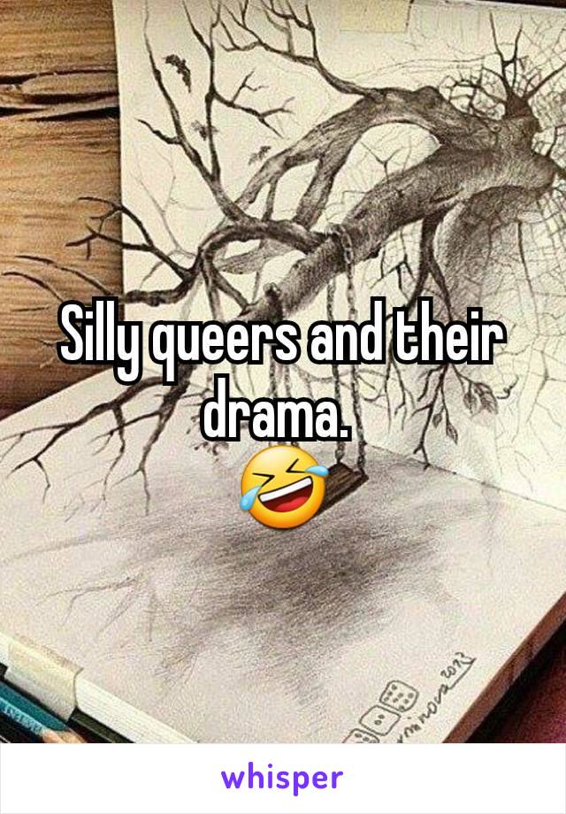 Silly queers and their drama. 
🤣