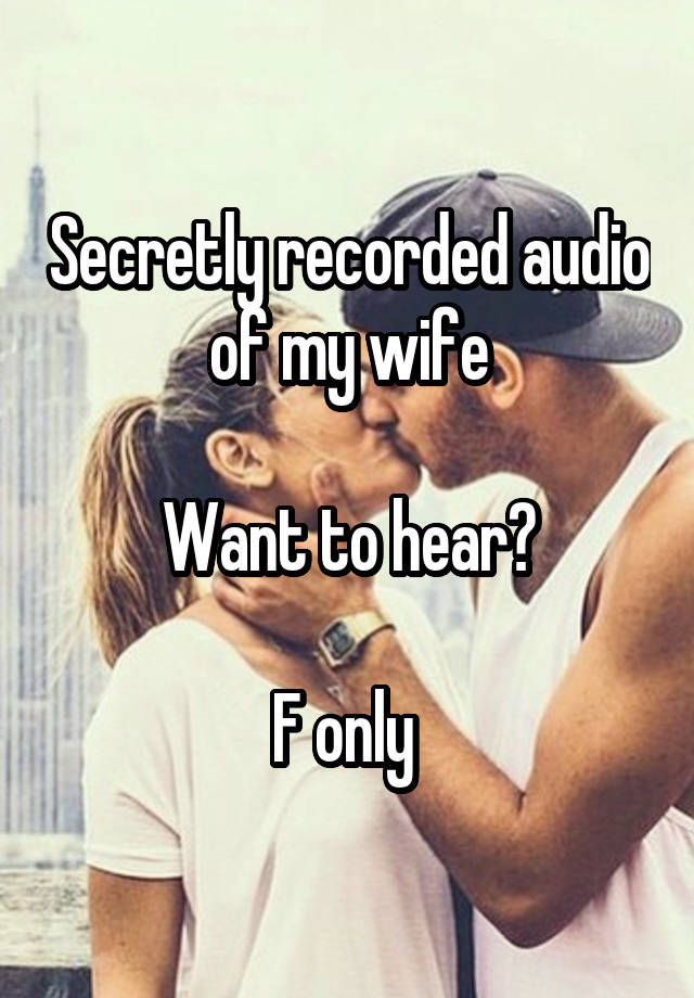 Secretly recorded audio of my wife

Want to hear?

F only 