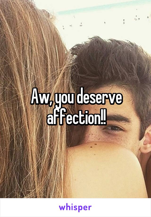 Aw, you deserve affection!!