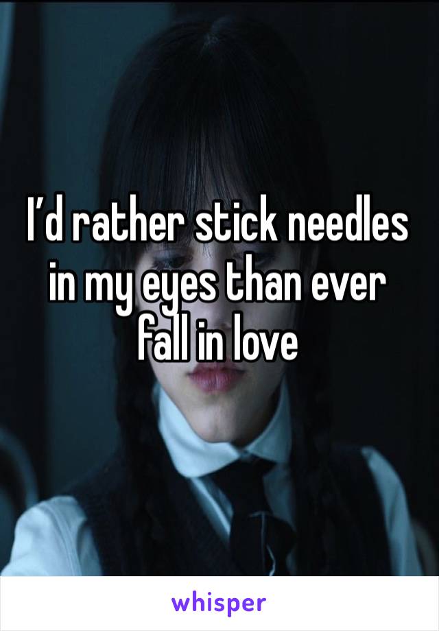 I’d rather stick needles
in my eyes than ever
fall in love
