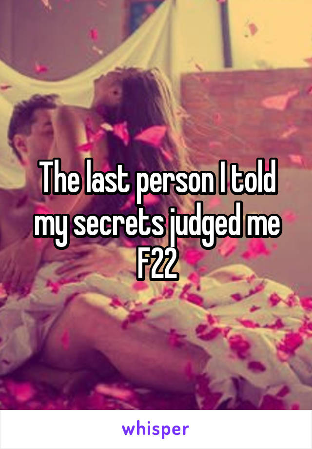 The last person I told my secrets judged me
F22