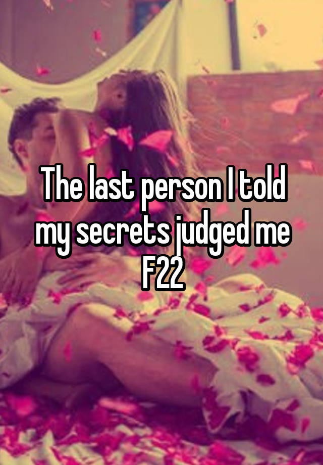 The last person I told my secrets judged me
F22