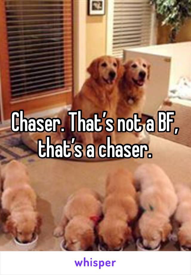 Chaser. That’s not a BF, that’s a chaser. 