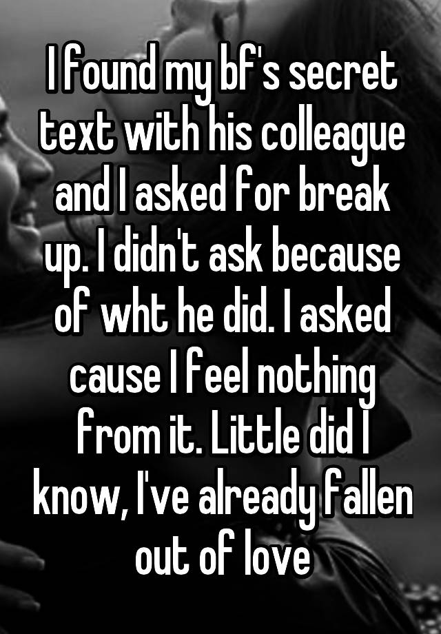 I found my bf's secret text with his colleague and I asked for break up. I didn't ask because of wht he did. I asked cause I feel nothing from it. Little did I know, I've already fallen out of love