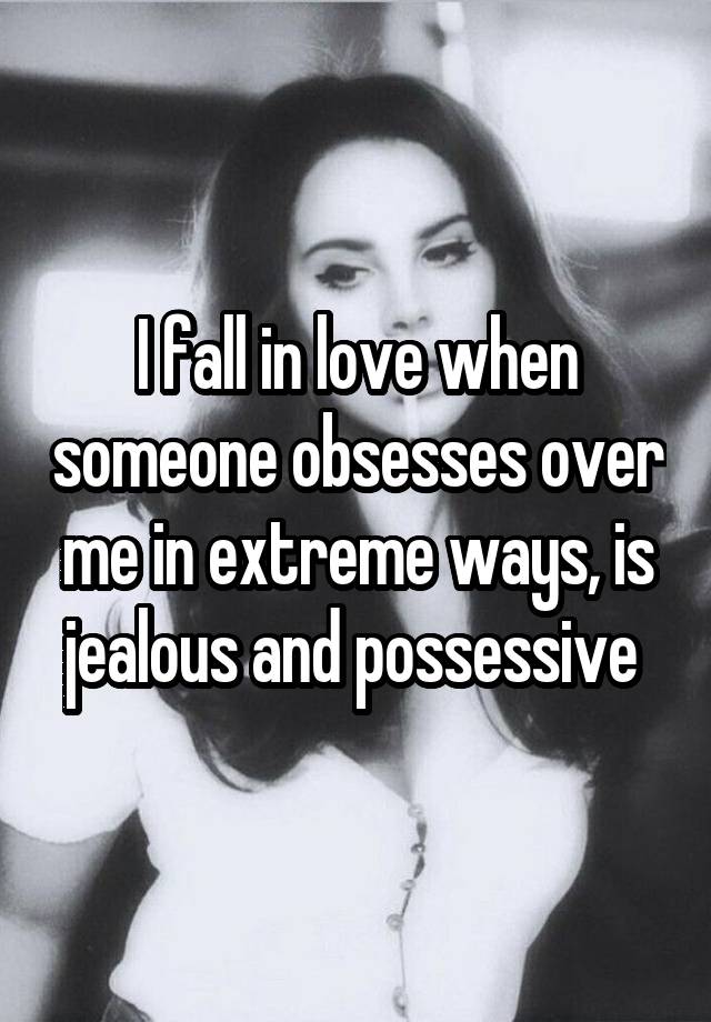 I fall in love when someone obsesses over me in extreme ways, is jealous and possessive 