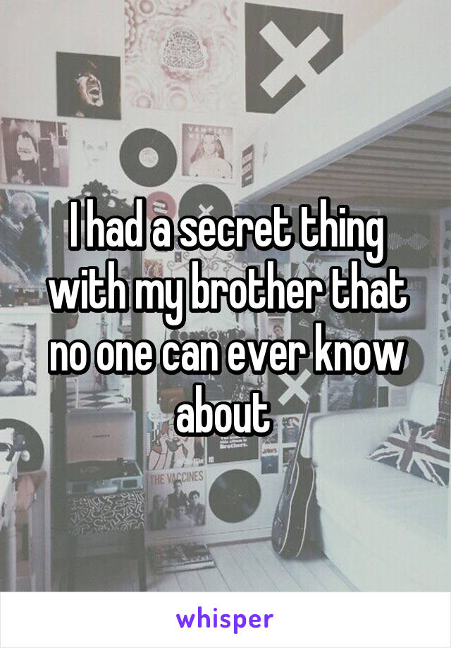 I had a secret thing with my brother that no one can ever know about 