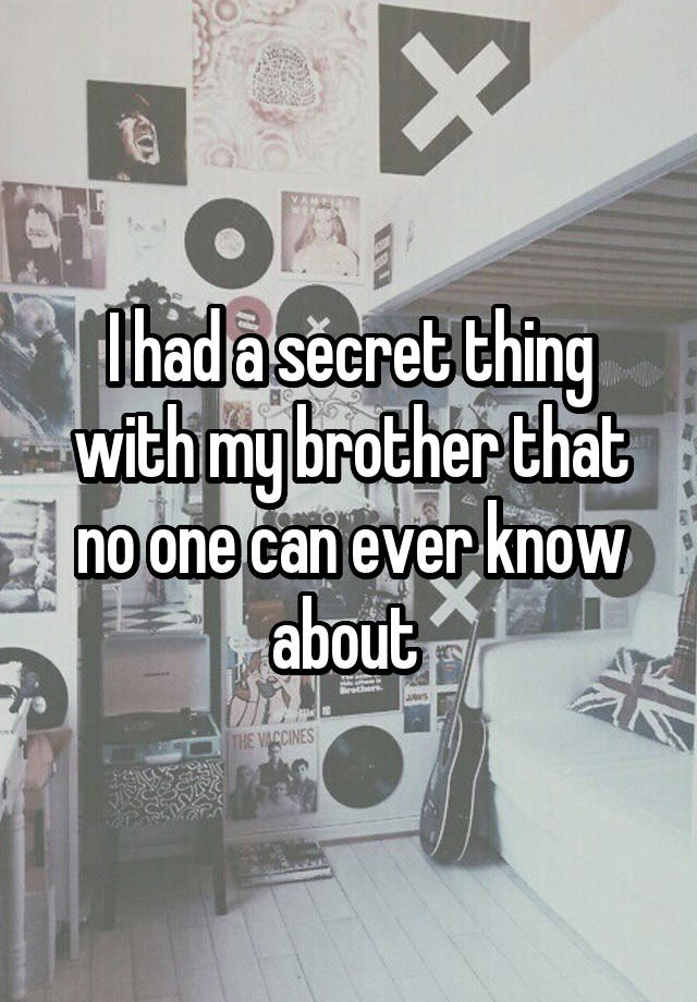 I had a secret thing with my brother that no one can ever know about 