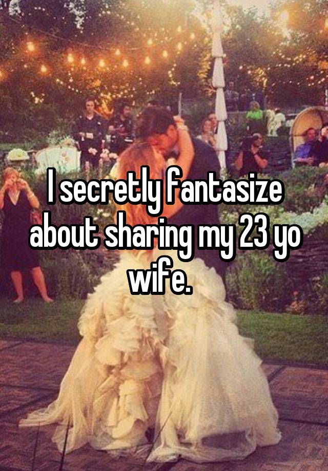 I secretly fantasize about sharing my 23 yo wife.  