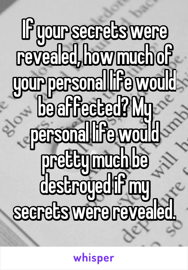 If your secrets were revealed, how much of your personal life would be affected? My personal life would pretty much be destroyed if my secrets were revealed. 