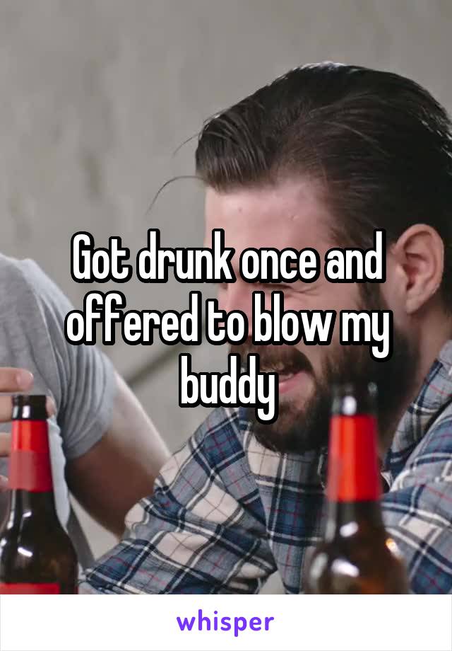 Got drunk once and offered to blow my buddy