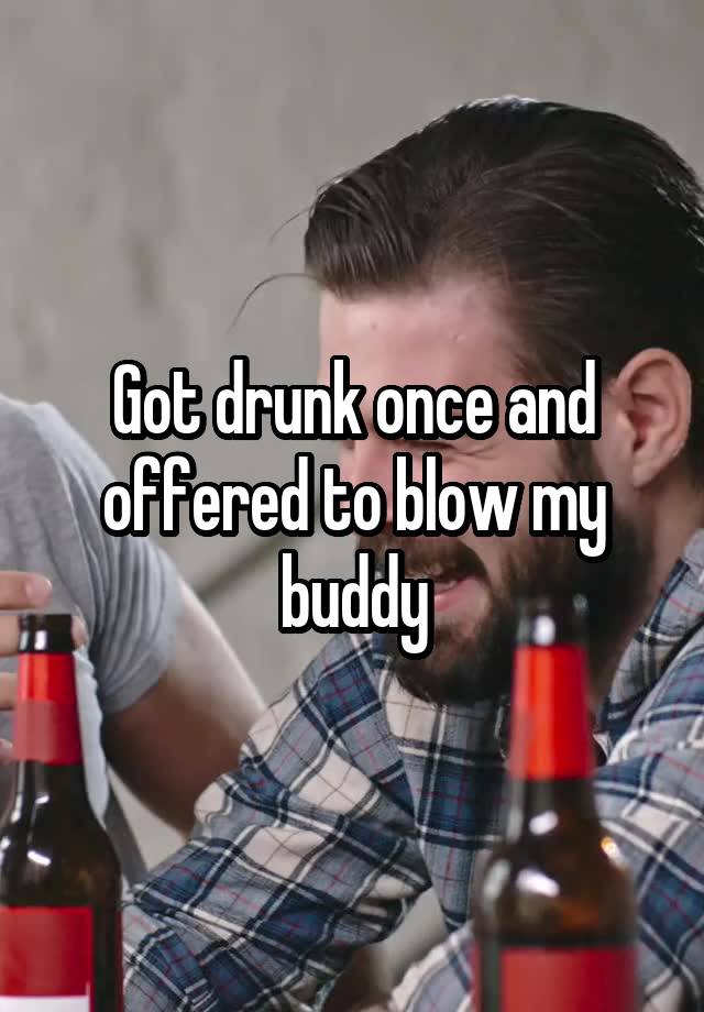 Got drunk once and offered to blow my buddy