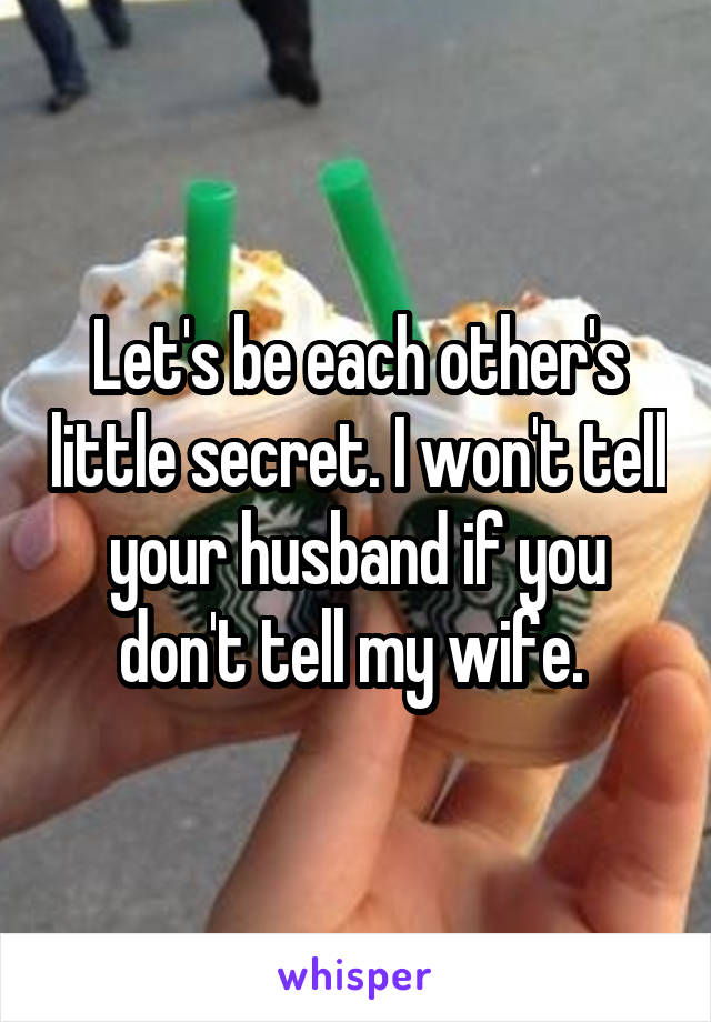 Let's be each other's little secret. I won't tell your husband if you don't tell my wife. 