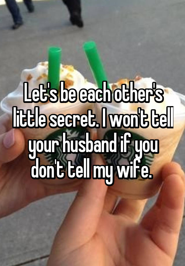 Let's be each other's little secret. I won't tell your husband if you don't tell my wife. 