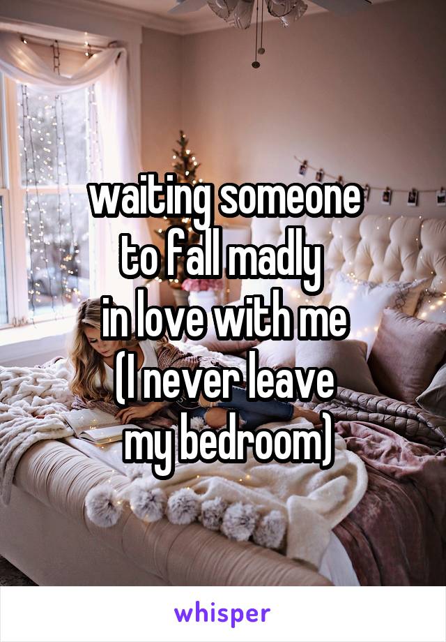 waiting someone
to fall madly 
in love with me
(I never leave
 my bedroom)