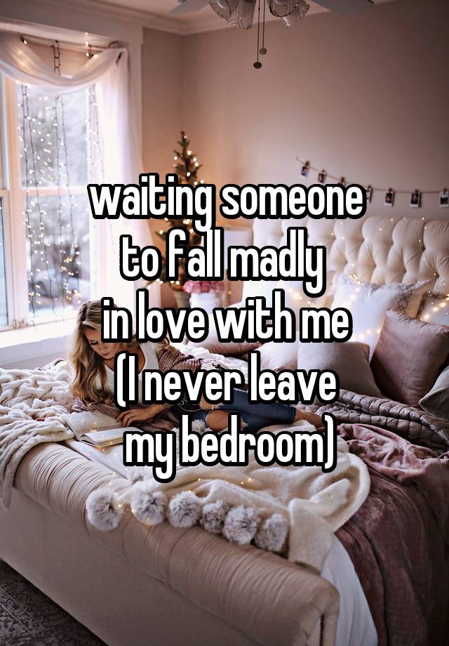 waiting someone
to fall madly 
in love with me
(I never leave
 my bedroom)