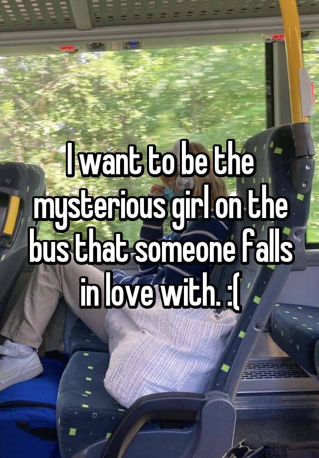 I want to be the mysterious girl on the bus that someone falls in love with. :(