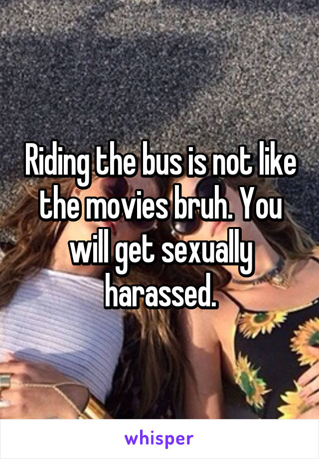 Riding the bus is not like the movies bruh. You will get sexually harassed.