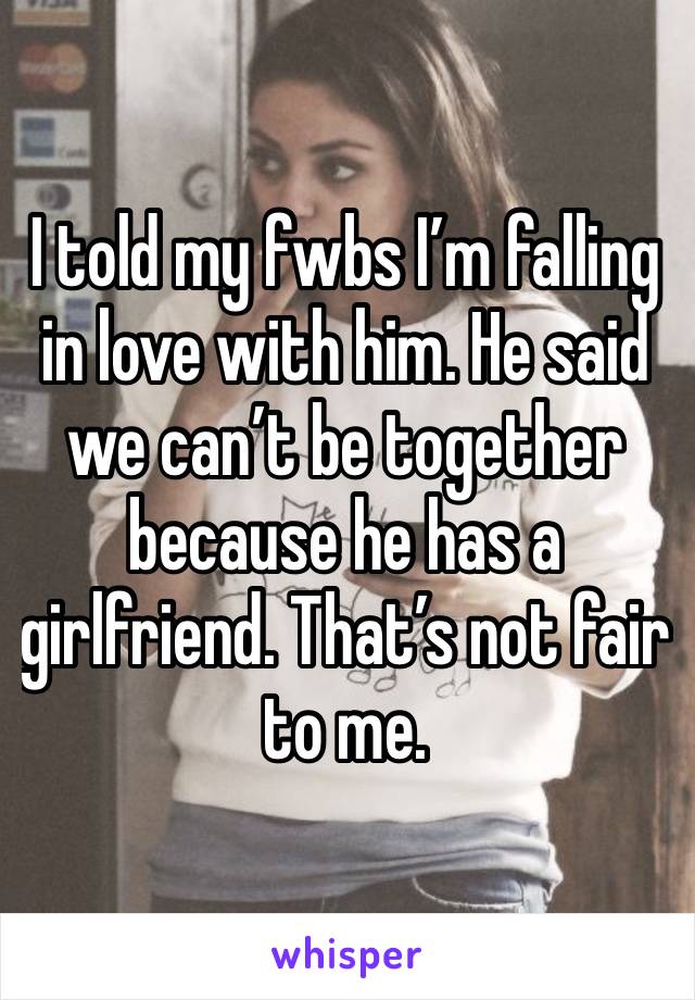 I told my fwbs I’m falling in love with him. He said we can’t be together because he has a girlfriend. That’s not fair to me. 