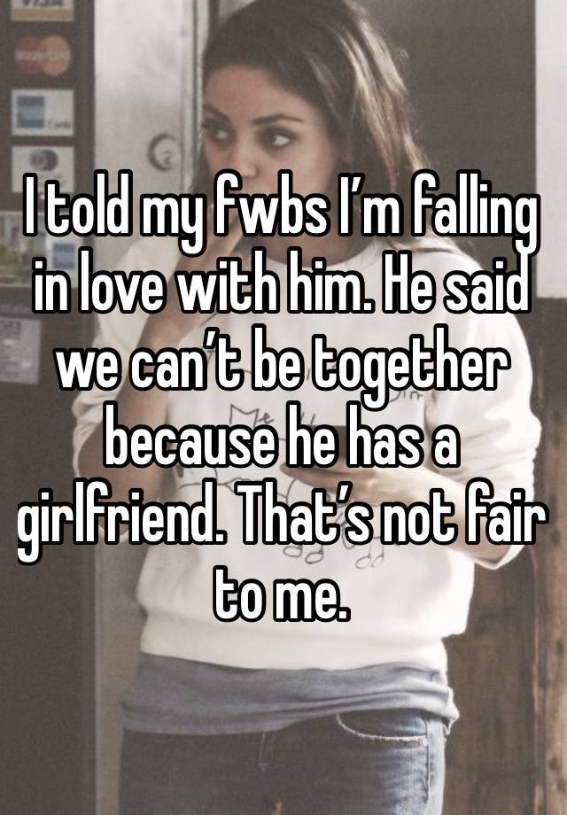 I told my fwbs I’m falling in love with him. He said we can’t be together because he has a girlfriend. That’s not fair to me. 