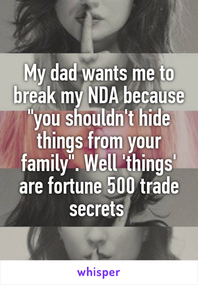 My dad wants me to break my NDA because "you shouldn't hide things from your family". Well 'things' are fortune 500 trade secrets 