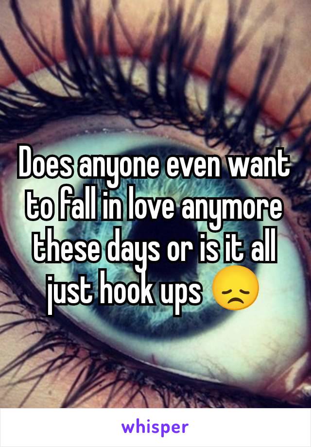 Does anyone even want to fall in love anymore these days or is it all just hook ups 😞