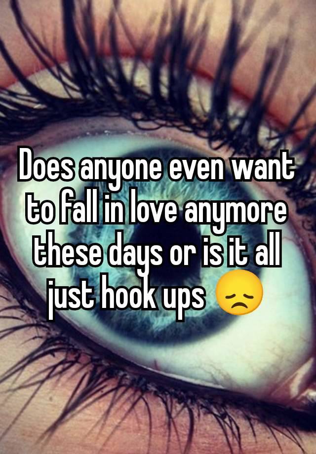 Does anyone even want to fall in love anymore these days or is it all just hook ups 😞