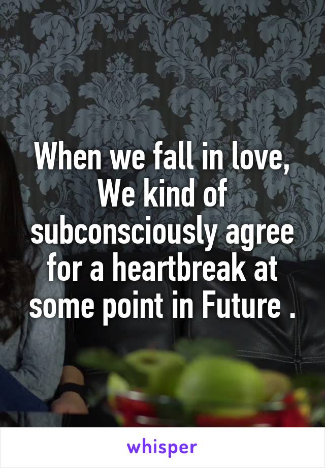 When we fall in love,
We kind of subconsciously agree for a heartbreak at some point in Future .