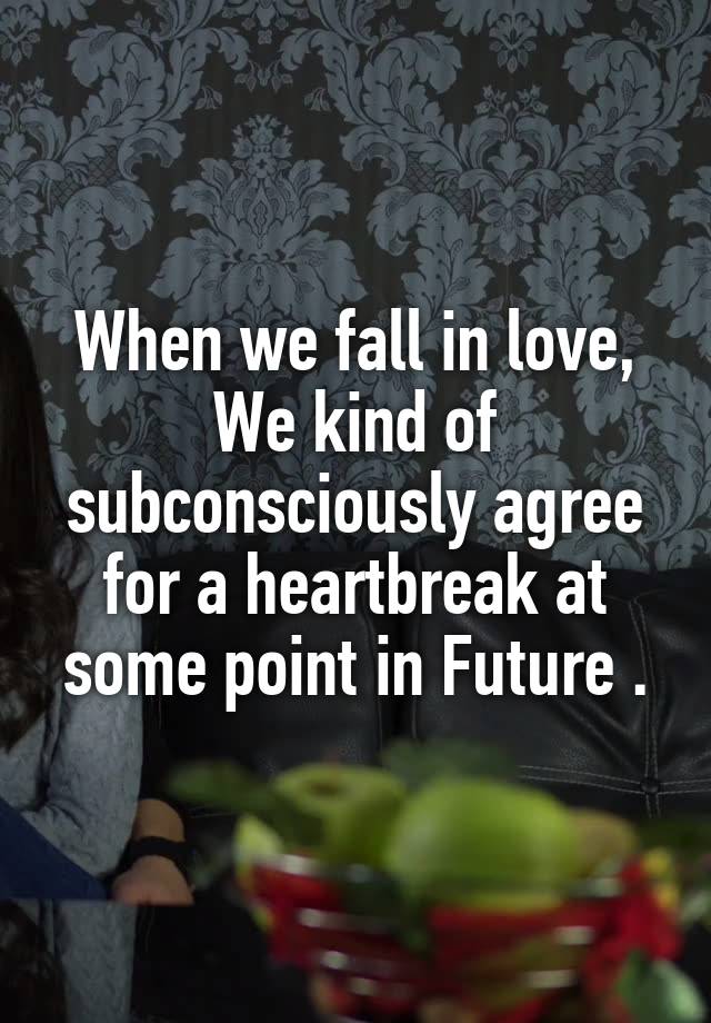 When we fall in love,
We kind of subconsciously agree for a heartbreak at some point in Future .