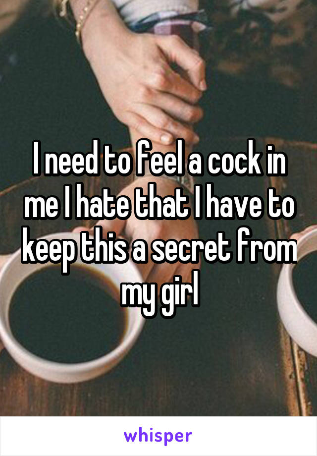 I need to feel a cock in me I hate that I have to keep this a secret from my girl