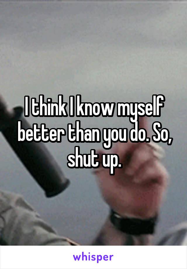 I think I know myself better than you do. So, shut up.