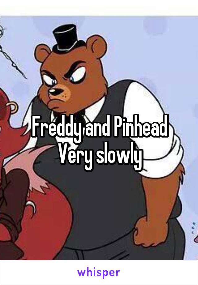 Freddy and Pinhead
Very slowly