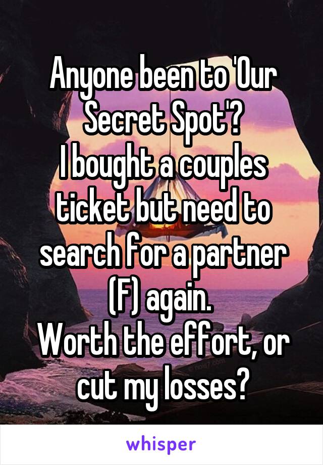 Anyone been to 'Our Secret Spot'?
I bought a couples ticket but need to search for a partner (F) again. 
Worth the effort, or cut my losses?