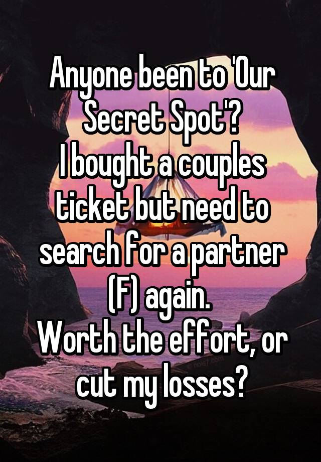 Anyone been to 'Our Secret Spot'?
I bought a couples ticket but need to search for a partner (F) again. 
Worth the effort, or cut my losses?